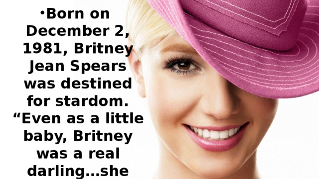 Born on December 2, 1981, Britney Jean Spears was destined for stardom. “Even as a little baby, Britney was a real darling…she was always being noticed.” Says Lynne Spears, Britney's Mom.