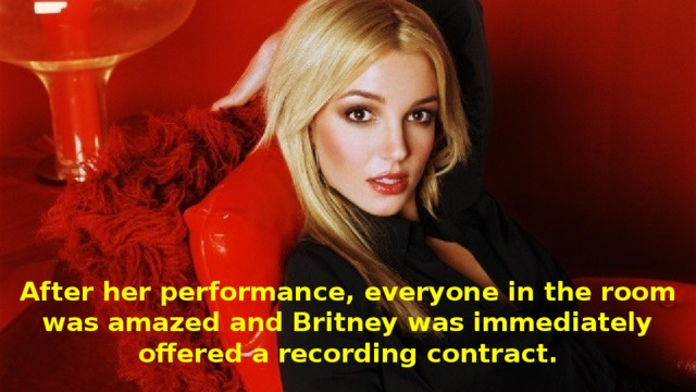 After her performance, everyone in the room was amazed and Britney was immediately offered a recording contract.