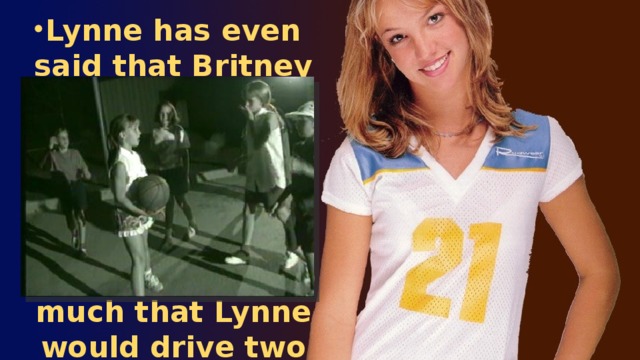 Lynne has even said that Britney was dancing around at the early age of two. In fact, Britney's parents believed in her abilities so much that Lynne would drive two hours everyday just so Britney could attend gymnastics classes.