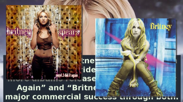 From then on, Britney's career has been a roller coaster ride. She has had two more albums released, “Oops!… I Did It Again” and “Britney” and achieved major commercial success through both.