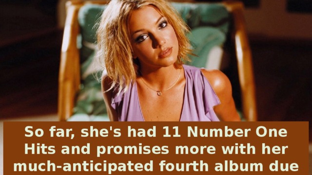 So far, she's had 11 Number One Hits and promises more with her much-anticipated fourth album due out sometime in November 2003.