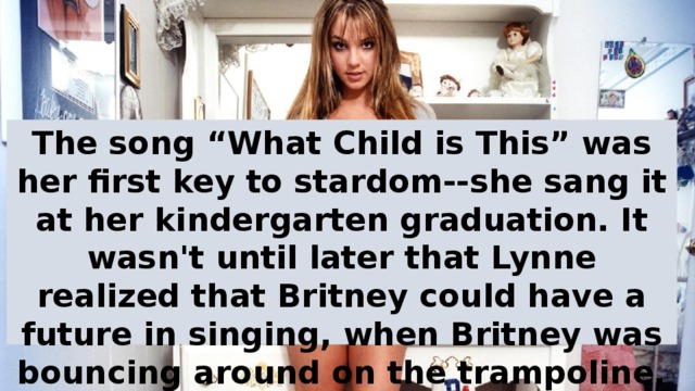 The song “What Child is This” was her first key to stardom--she sang it at her kindergarten graduation. It wasn't until later that Lynne realized that Britney could have a future in singing, when Britney was bouncing around on the trampoline.