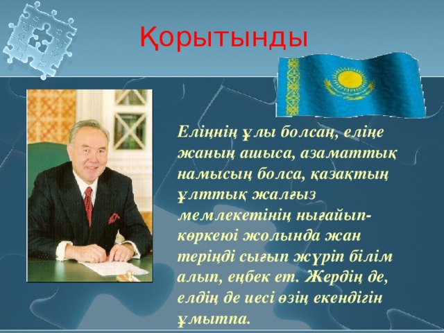 Қорытынды Еліңнің ұлы болсаң, еліңе жаның ашыса, азаматтық намысың болса, қазақтың ұлттық жалғыз мемлекетінің нығайып-көркеюі жолында жан теріңді сығып жүріп білім алып, еңбек ет. Жердің де, елдің де иесі өзің екендігін ұмытпа. 