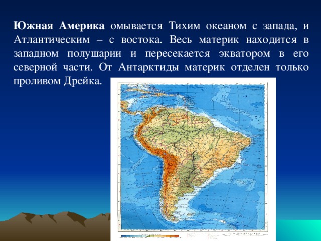 Южная Америка омывается Тихим океаном с запада, и Атлантическим – с востока. Весь материк находится в западном полушарии и пересекается экватором в его северной части. От Антарктиды материк отделен только проливом Дрейка. 