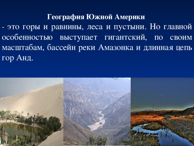  География Южной Америки  - это горы и равнины, леса и пустыни. Но главной особенностью выступает гигантский, по своим масштабам, бассейн реки Амазонка и длинная цепь гор Анд. 