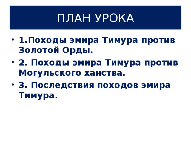 ПЛАН УРОКА 1.Походы эмира Тимура против Золотой Орды. 2. Походы эмира Тимура против Могульского ханства. 3. Последствия походов эмира Тимура.  