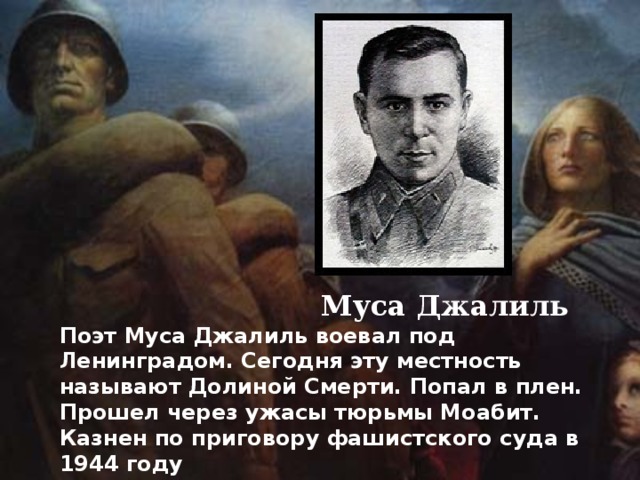  Муса Джалиль Поэт Муса Джалиль воевал под Ленинградом. Сегодня эту местность называют Долиной Смерти. Попал в плен. Прошел через ужасы тюрьмы Моабит. Казнен по приговору фашистского суда в 1944 году 