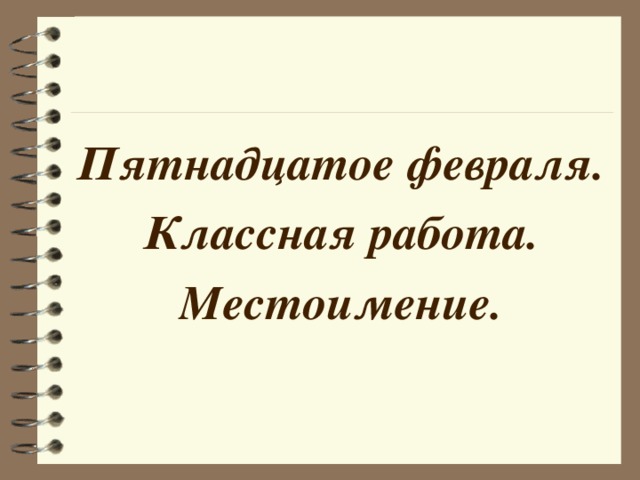 Пятнадцатое февраля. Классная работа. Местоимение. 