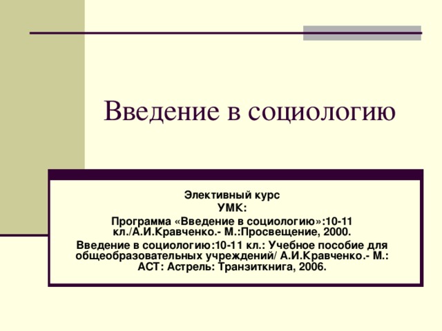 Введение в социологию Элективный курс УМК: Программа «Введение в социологию»:10-11 кл./А.И.Кравченко.- М.:Просвещение, 2000. Введение в социологию:10-11 кл.: Учебное пособие для общеобразовательных учреждений/ А.И.Кравченко.- М.: АСТ: Астрель: Транзиткнига, 2006. 
