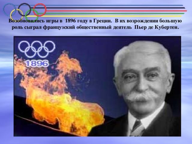 Возобновились игры в 1896 году в Греции. В их возрождении большую роль сыграл французский общественный деятель Пьер де Кубертен.   