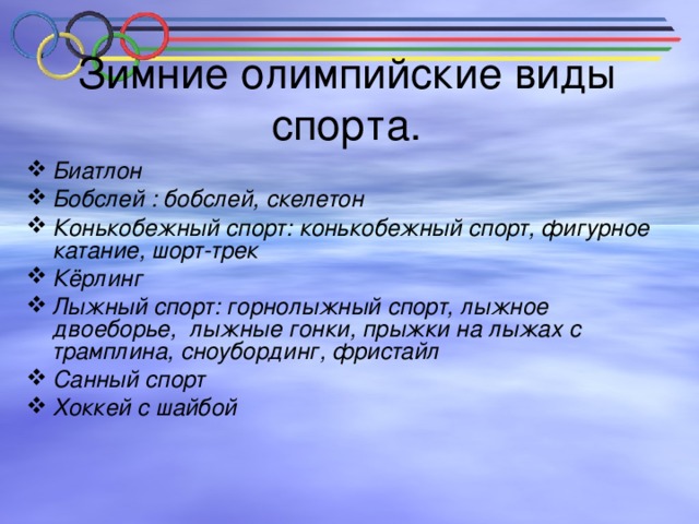Зимние олимпийские виды спорта. Биатлон Бобслей : бобслей, скелетон Конькобежный спорт: конькобежный спорт, фигурное катание, шорт-трек Кёрлинг Лыжный спорт: горнолыжный спорт, лыжное двоеборье, лыжные гонки, прыжки на лыжах с трамплина, сноубординг, фристайл Санный спорт Хоккей с шайбой  