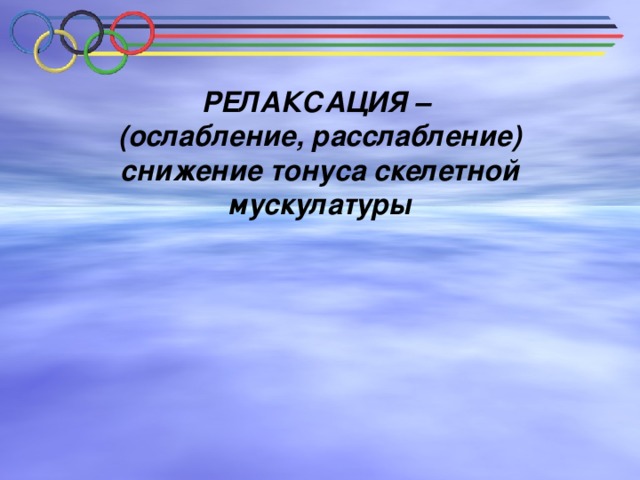  РЕЛАКСАЦИЯ – (ослабление, расслабление) снижение тонуса скелетной мускулатуры  