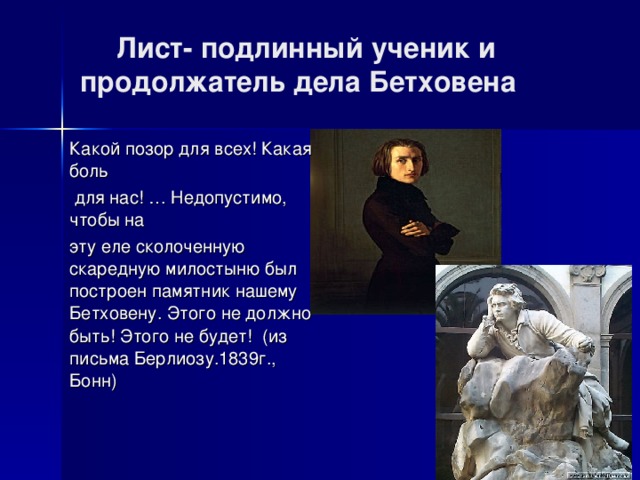  Лист- подлинный ученик и продолжатель дела Бетховена Какой позор для всех! Какая боль  для нас! … Недопустимо, чтобы на эту еле сколоченную скаредную милостыню был построен памятник нашему Бетховену. Этого не должно быть! Этого не будет! (из письма Берлиозу.1839г., Бонн) 