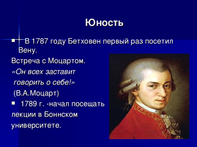 Юность  В 1787 году Бетховен первый раз посетил Вену. Встреча с Моцартом. «Он всех заставит  говорить о себе!»  (В.А.Моцарт)  1789 г. -начал посещать лекции в Боннском университете. 