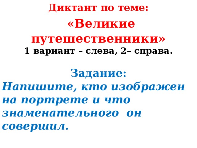 Диктант по теме:  «Великие путешественники» 1 вариант – слева, 2– справа. Задание: Напишите, кто изображен на портрете и что знаменательного он совершил. 