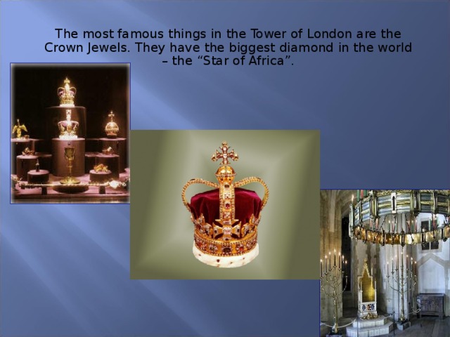 The most famous things in the Tower of London are the Crown Jewels. They have the biggest diamond in the world – the “Star of Africa”. 
