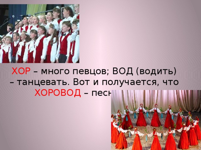 ХОР – много певцов; ВОД (водить) – танцевать. Вот и получается, что ХОРОВОД – песня-танец.