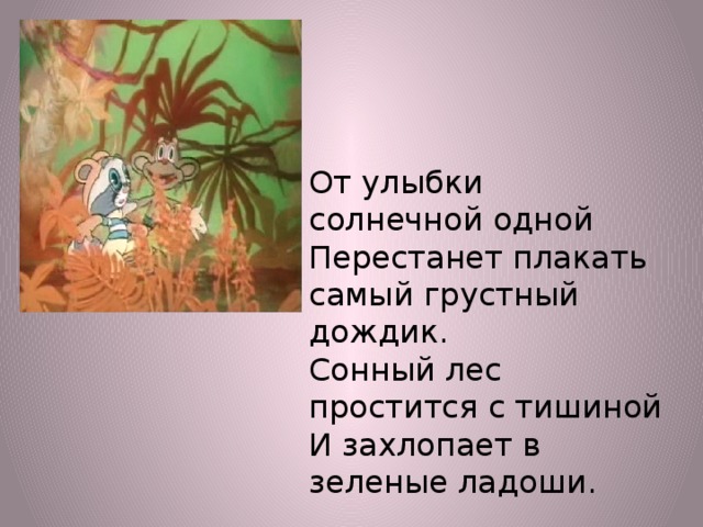 От улыбки солнечной одной Перестанет плакать самый грустный дождик. Сонный лес простится с тишиной И захлопает в зеленые ладоши.