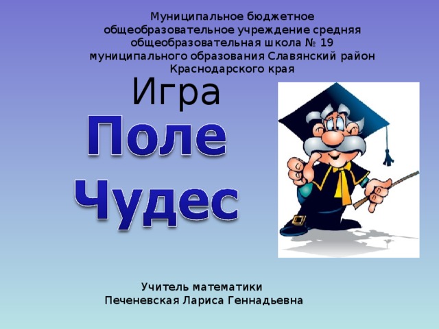 Муниципальное бюджетное общеобразовательное учреждение средняя общеобразовательная школа № 19 муниципального образования Славянский район Краснодарского края Игра Учитель математики Печеневская Лариса Геннадьевна 