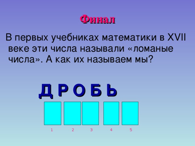 Финал  В первых учебниках математики в XVII веке эти числа называли «ломаные числа». А как их называем мы?   Д Р О Б Ь 1 2 5 4 3 
