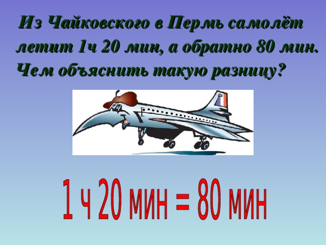  Из Чайковского в Пермь самолёт летит 1ч 20 мин, а обратно 80 мин. Чем объяснить такую разницу? 
