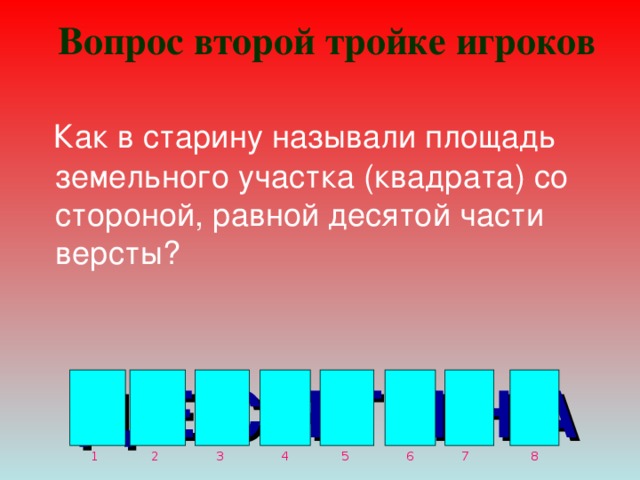  Вопрос второй тройке игроков       Д Е С Я Т И Н А  Как в старину называли площадь земельного участка (квадрата) со стороной, равной десятой части версты?  1 2 5 4 3 8 7 6 