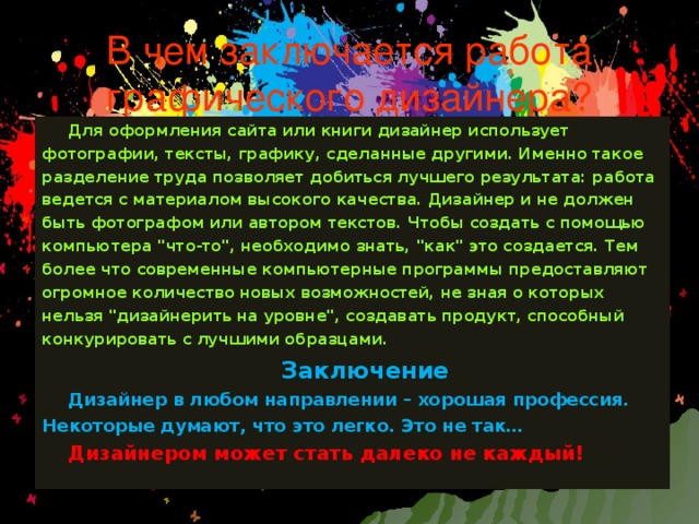 В чем заключается работа графического дизайнера? Для оформления сайта или книги дизайнер использует фотографии, тексты, графику, сделанные другими. Именно такое разделение труда позволяет добиться лучшего результата: работа ведется с материалом высокого качества. Дизайнер и не должен быть фотографом или автором текстов. Чтобы создать с помощью компьютера 