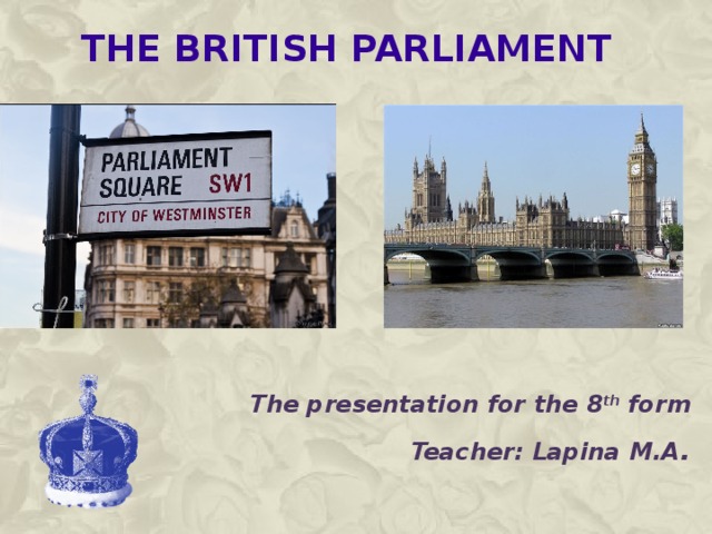  The British Parliament The presentation for the 8 th form Teacher: Lapina M.A . 