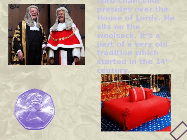 Lord-chancellor presides over the House of Lords. He sits on the woolsack. It’s a part of a very old tradition which started in the 14 th century. 