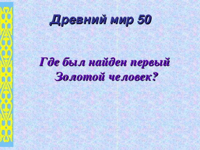 Древний мир 50 Где был найден первый  Золотой человек?