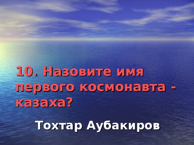 10. Назовите имя первого космонавта - казаха?    Тохтар Аубакиров