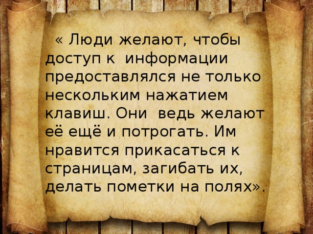  « Люди желают, чтобы доступ к  информации предоставлялся не только  нескольким нажатием клавиш. Они  ведь желают её ещё и потрогать. Им  нравится прикасаться к страницам, загибать их, делать пометки на полях». 