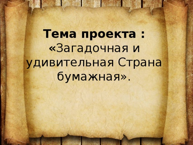 Тема проекта : « Загадочная и удивительная Страна бумажная».    