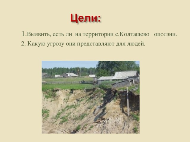1. Выявить, есть ли на территории с.Колташево оползни.  2. Какую угрозу они представляют для людей.