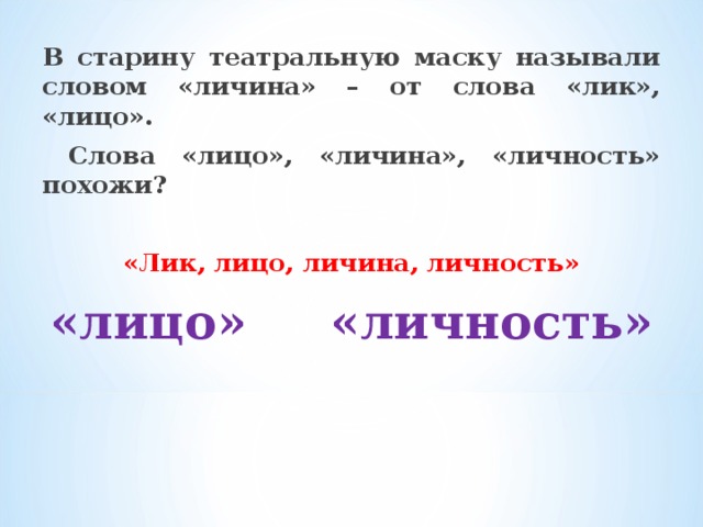В старину театральную маску называли словом «личина» – от слова «лик», «лицо».  Слова «лицо», «личина», «личность» похожи?  «Лик, лицо, личина, личность» «лицо» «личность»   