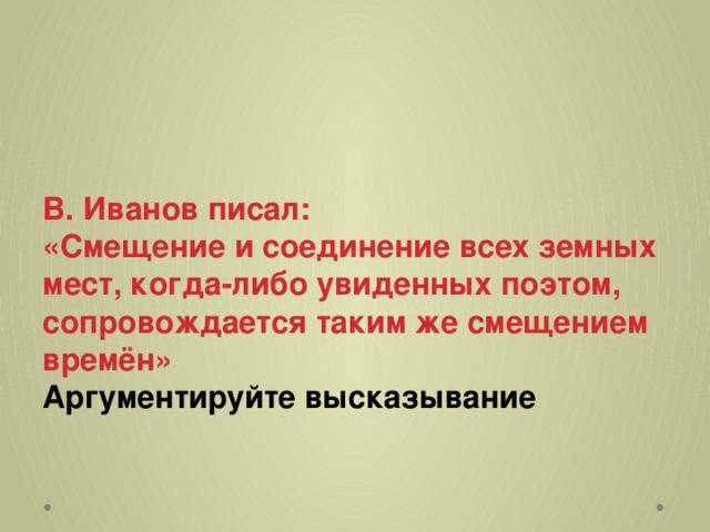 В. Иванов писал:  «Смещение и соединение всех земных мест, когда-либо увиденных поэтом, сопровождается таким же смещением времён»  Аргументируйте высказывание   
