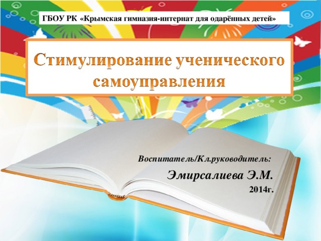 ГБОУ РК «Крымская гимназия-интернат для одарённых детей» Воспитатель/Кл.руководитель:  Эмирсалиева Э .М. 2014г. 