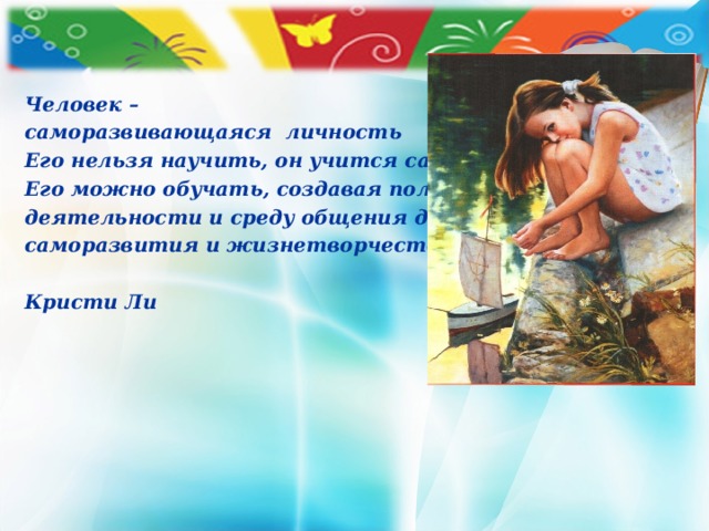 Человек – саморазвивающаяся личность Его нельзя научить, он учится сам. Его можно обучать, создавая поле деятельности и среду общения для саморазвития и жизнетворчества.      Кристи Ли 