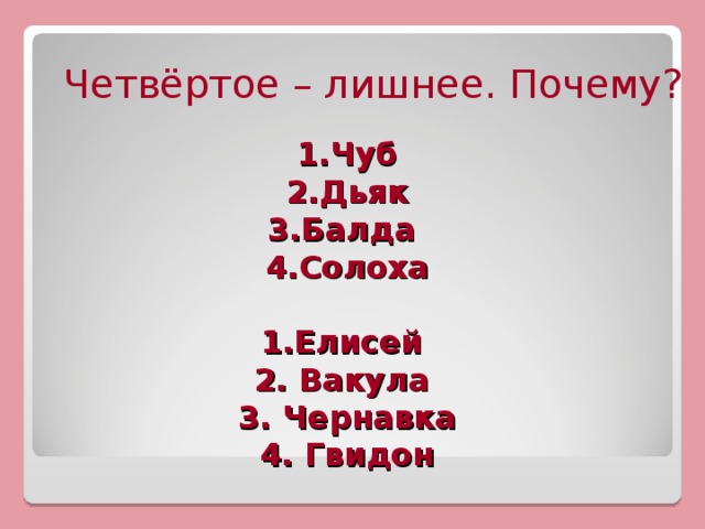 Четвёртое – лишнее. Почему? 1.Чуб  2.Дьяк  3.Балда  4.Солоха   1.Елисей  2. Вакула  3. Чернавка  4. Гвидон