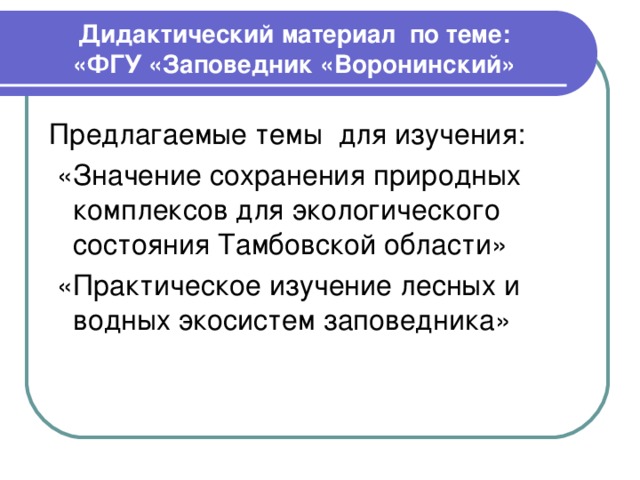 Дидактический материал по теме:  «ФГУ «Заповедник «Воронинский» Предлагаемые темы для изучения:  «Значение сохранения природных комплексов для экологического состояния Тамбовской области»  «Практическое изучение лесных и водных экосистем заповедника» 
