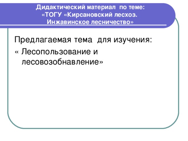 Дидактический материал по теме:  «ТОГУ «Кирсановский лесхоз.  Инжавинское лесничество» Предлагаемая тема для изучения: « Лесопользование и лесовозобнавление» 