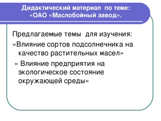 Дидактический материал по теме: «ОАО «Маслобойный завод». Предлагаемые темы для изучения: «Влияние сортов подсолнечника на качество растительных масел»  « Влияние предприятия на экологическое состояние окружающей среды» 