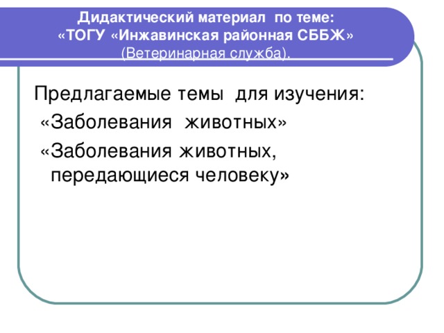 Дидактический материал по теме:  «ТОГУ «Инжавинская районная СББЖ»  (Ветеринарная служба).   Предлагаемые темы для изучения:  «Заболевания животных»  «Заболевания животных, передающиеся человеку » 