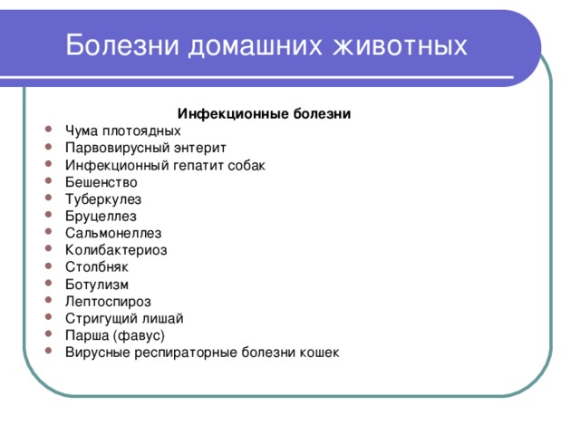 Болезни домашних животных Инфекционные болезни  Чума плотоядных Парвовирусный энтерит Инфекционный гепатит собак Бешенство Туберкулез Бруцеллез Сальмонеллез Колибактериоз Столбняк Ботулизм Лептоспироз Стригущий лишай Парша (фавус) Вирусные респираторные болезни кошек 