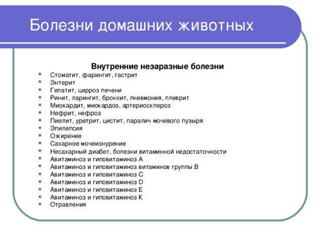 Болезни домашних животных  Внутренние незаразные болезни  Стоматит, фарингит, гастрит Энтерит Гепатит, цирроз печени Ринит, ларингит, бронхит, пневмония, плеврит Миокардит, миокардоз, артериосклероз Нефрит, нефроз Пиелит, уретрит, цистит, паралич мочевого пузыря Эпилепсия Ожирение Сахарное мочеизнурение Несахарный диабет, болезни витаминной недостаточности Авитаминоз и гиповитаминоз А Авитаминоз и гиповитаминоз витаминов группы В Авитаминоз и гиповитаминоз С Авитаминоз и гиповитаминоз D Авитаминоз и гиповитаминоз Е Авитаминоз и гиповитаминоз К Отравления  