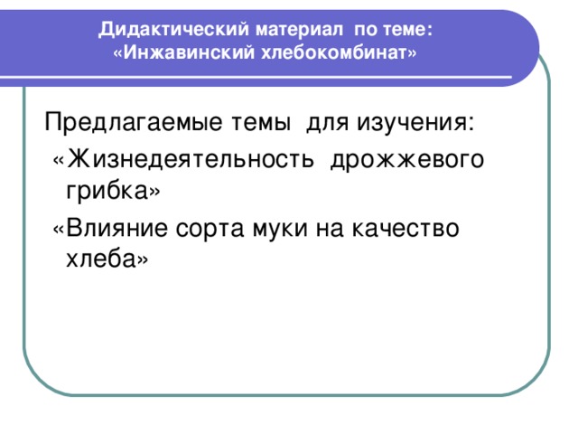 Дидактический материал по теме: «Инжавинский хлебокомбинат» Предлагаемые темы для изучения:  «Жизнедеятельность дрожжевого грибка»  «Влияние сорта муки на качество хлеба» 