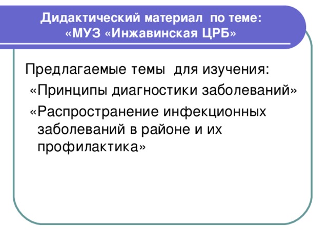 Дидактический материал по теме:  «МУЗ «Инжавинская ЦРБ» Предлагаемые темы для изучения:  «Принципы диагностики заболеваний»  «Распространение инфекционных заболеваний в районе и их профилактика»   