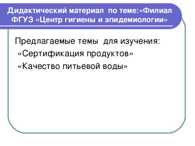 Дидактический материал по теме:«Филиал ФГУЗ «Центр гигиены и эпидемиологии» Предлагаемые темы для изучения:  «Сертификация продуктов»  «Качество питьевой воды» 