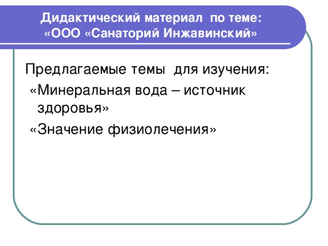 Дидактический материал по теме:  «ООО «Санаторий Инжавинский» Предлагаемые темы для изучения:  «Минеральная вода – источник здоровья»  «Значение физиолечения» 