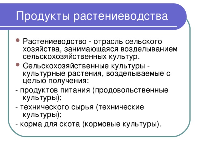 Продукты растениеводства Растениеводство - отрасль сельского хозяйства, занимающаяся возделыванием сельскохозяйственных культур. Сельскохозяйственные культуры - культурные растения, возделываемые с целью получения: - продуктов питания (продовольственные культуры); - технического сырья (технические культуры); - корма для скота (кормовые культуры). 